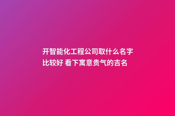 开智能化工程公司取什么名字比较好 看下寓意贵气的吉名-第1张-公司起名-玄机派